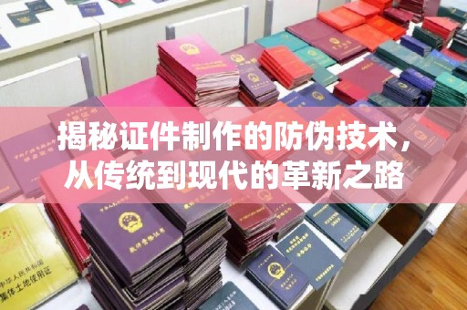 全南揭秘证件制作的防伪技术，从传统到现代的革新之路